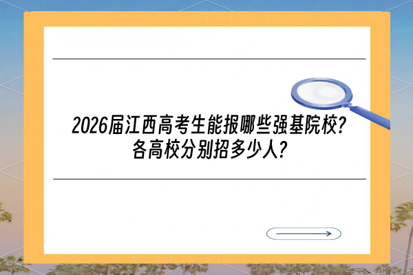 2026届江西高考生能报哪些强基院校 各高校分别招多少人